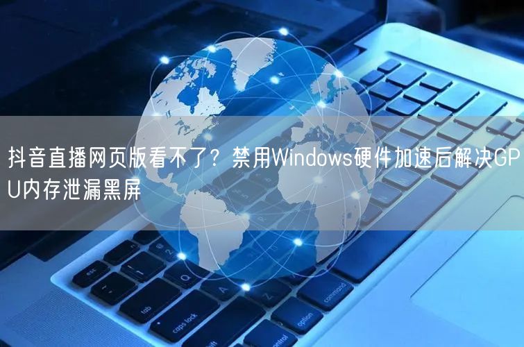 抖音直播网页版看不了？禁用Windows硬件加速后解决GPU内存泄漏黑屏
