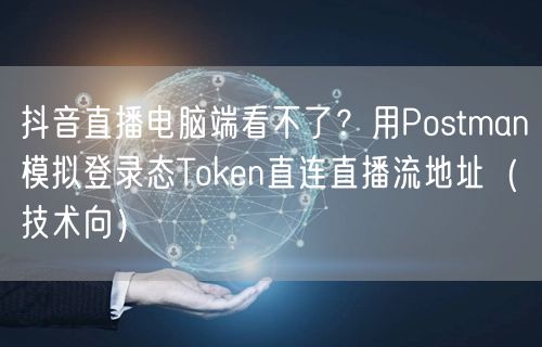 抖音直播电脑端看不了？用Postman模拟登录态Token直连直播流地址（技术向）