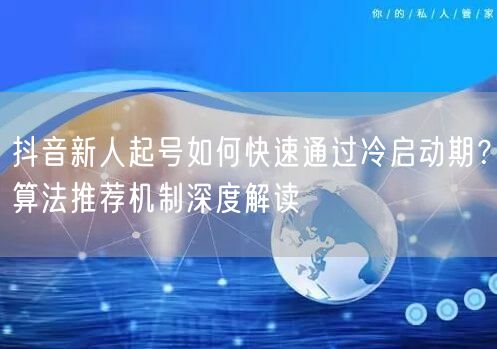 抖音新人起号如何快速通过冷启动期？算法推荐机制深度解读