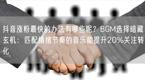 抖音涨粉最快的办法有哪些呢？BGM选择暗藏玄机：匹配情绪节奏的音乐能提升20%关