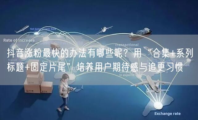 抖音涨粉最快的办法有哪些呢？用“合集+系列标题+固定片尾”培养用户期待感与追更习