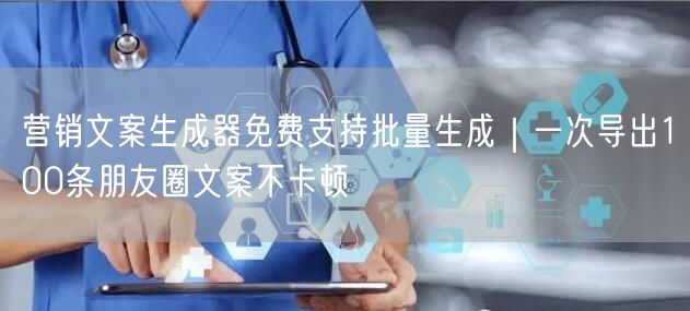 营销文案生成器免费支持批量生成｜一次导出100条朋友圈文案不卡顿