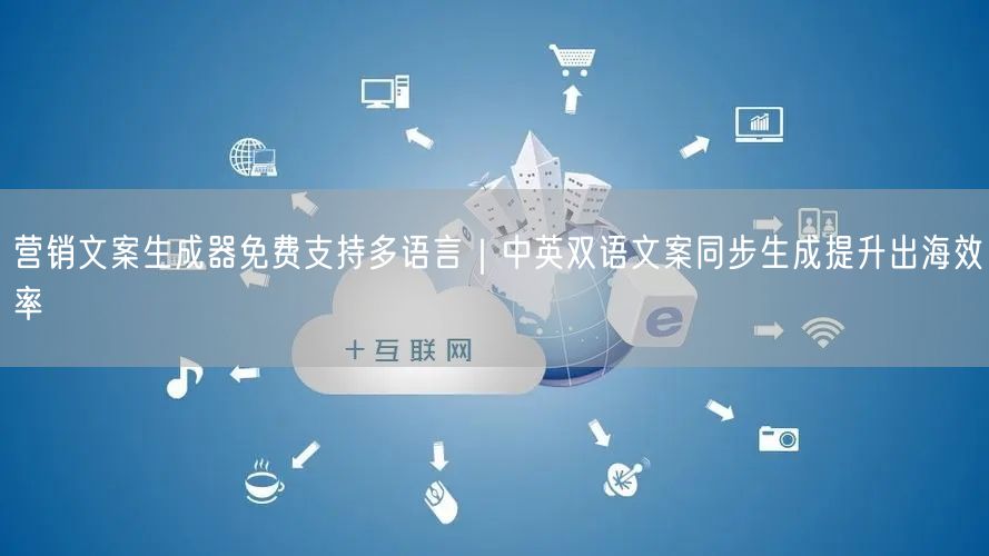 营销文案生成器免费支持多语言｜中英双语文案同步生成提升出海效率