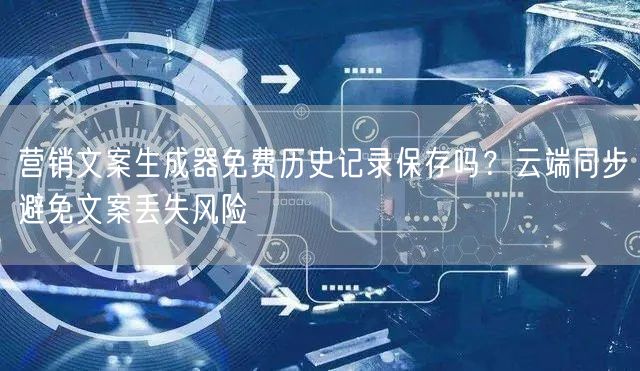 营销文案生成器免费历史记录保存吗？云端同步避免文案丢失风险