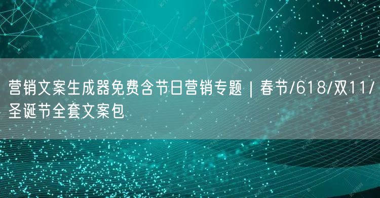 营销文案生成器免费含节日营销专题｜春节/618/双11/圣诞节全套文案包