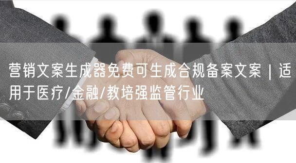 营销文案生成器免费可生成合规备案文案｜适用于医疗/金融/教培强监管行业