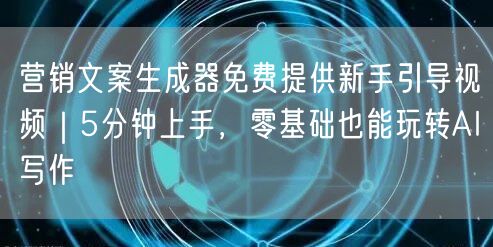 营销文案生成器免费提供新手引导视频｜5分钟上手，零基础也能玩转AI写作
