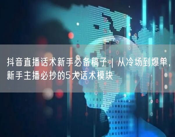 抖音直播话术新手必备稿子｜从冷场到爆单，新手主播必抄的5大话术模块