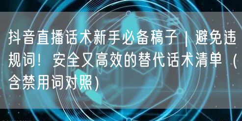 抖音直播话术新手必备稿子｜避免违规词！安全又高效的替代话术清单（含禁用词对照）