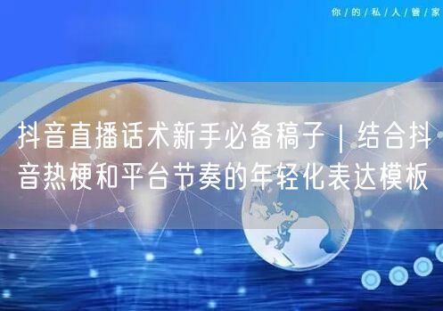 抖音直播话术新手必备稿子｜结合抖音热梗和平台节奏的年轻化表达模板