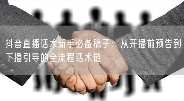 抖音直播话术新手必备稿子：从开播前预告到下播引导的全流程话术链