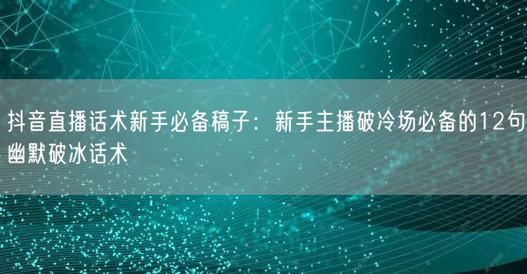 抖音直播话术新手必备稿子：新手主播破冷场必备的12句幽默破冰话术