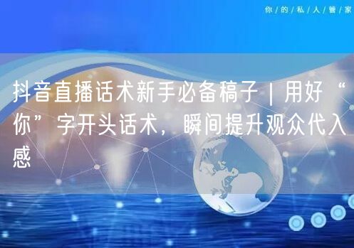 抖音直播话术新手必备稿子｜用好“你”字开头话术，瞬间提升观众代入感