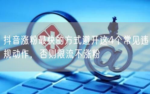 抖音涨粉最快的方式避开这4个常见违规动作，否则限流不涨粉