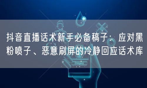 抖音直播话术新手必备稿子：应对黑粉喷子、恶意刷屏的冷静回应话术库