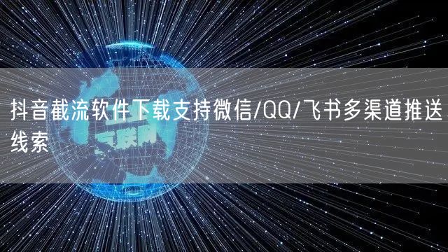 抖音截流软件下载支持微信/QQ/飞书多渠道推送线索