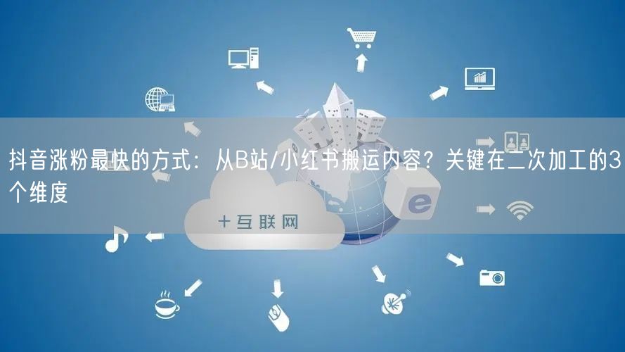 抖音涨粉最快的方式：从B站/小红书搬运内容？关键在二次加工的3个维度