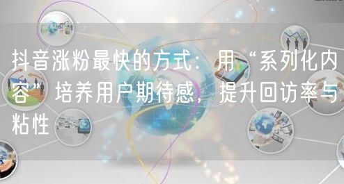 抖音涨粉最快的方式：用“系列化内容”培养用户期待感，提升回访率与粘性