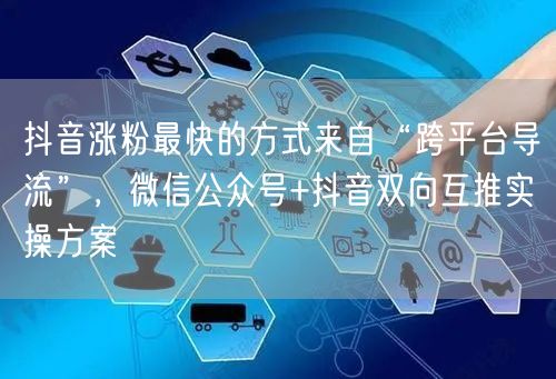 抖音涨粉最快的方式来自“跨平台导流”，微信公众号+抖音双向互推实操方案