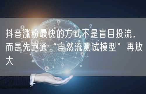 抖音涨粉最快的方式不是盲目投流，而是先跑通“自然流测试模型”再放大