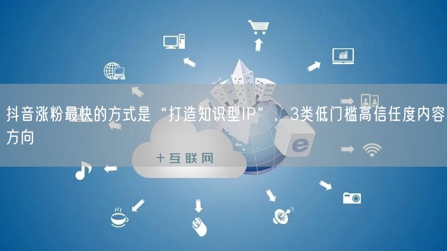 抖音涨粉最快的方式是“打造知识型IP”，3类低门槛高信任度内容方向