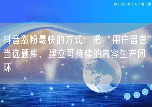 抖音涨粉最快的方式：把“用户留言”当选题库，建立可持续的内容生产闭环