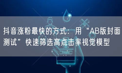 抖音涨粉最快的方式：用“AB版封面测试”快速筛选高点击率视觉模型