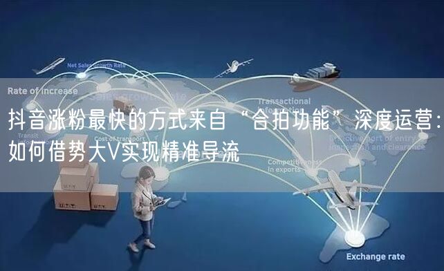 抖音涨粉最快的方式来自“合拍功能”深度运营：如何借势大V实现精准导流