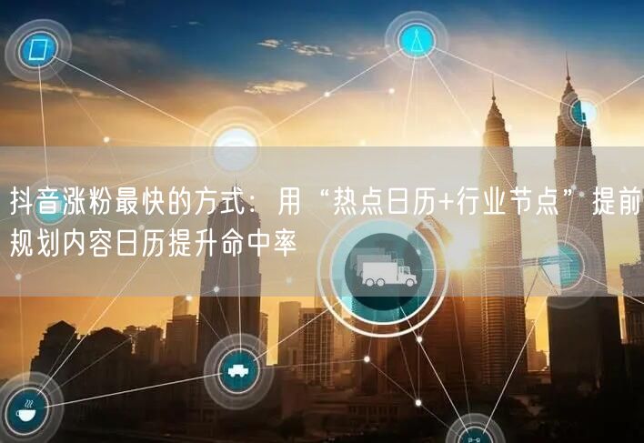 抖音涨粉最快的方式：用“热点日历+行业节点”提前规划内容日历提升命中率