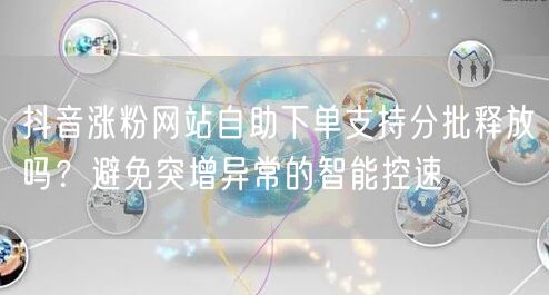 抖音涨粉网站自助下单支持分批释放吗？避免突增异常的智能控速