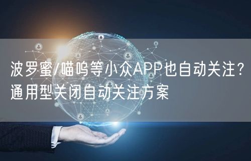 波罗蜜/喵呜等小众APP也自动关注？通用型关闭自动关注方案