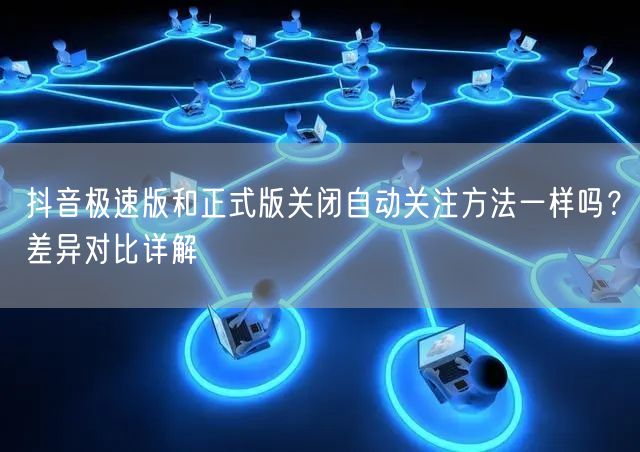 抖音极速版和正式版关闭自动关注方法一样吗？差异对比详解