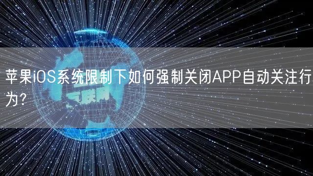 苹果iOS系统限制下如何强制关闭APP自动关注行为？