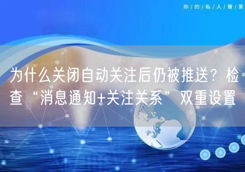 为什么关闭自动关注后仍被推送？检查“消息通知+关注关系”双重设置