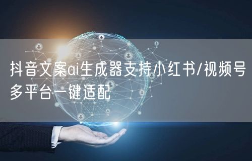抖音文案ai生成器支持小红书/视频号多平台一键适配