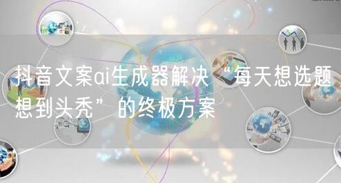 抖音文案ai生成器解决“每天想选题想到头秃”的终极方案