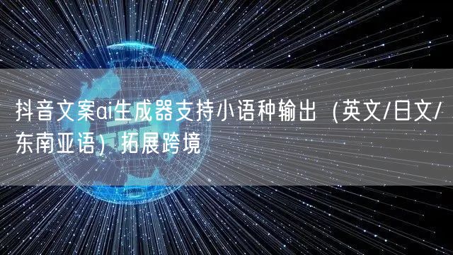 抖音文案ai生成器支持小语种输出（英文/日文/东南亚语）拓展跨境