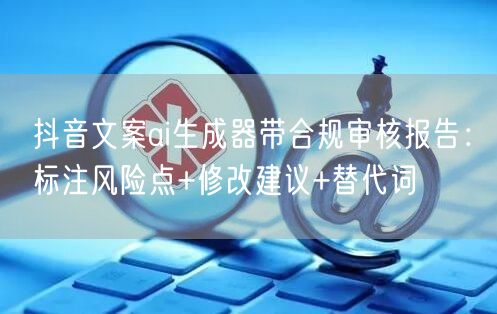 抖音文案ai生成器带合规审核报告：标注风险点+修改建议+替代词