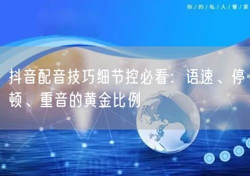 抖音配音技巧细节控必看：语速、停顿、重音的黄金比例