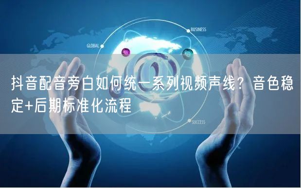 抖音配音旁白如何统一系列视频声线？音色稳定+后期标准化流程