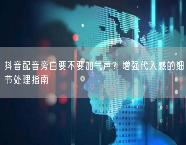 抖音配音旁白要不要加气声？增强代入感的细节处理指南