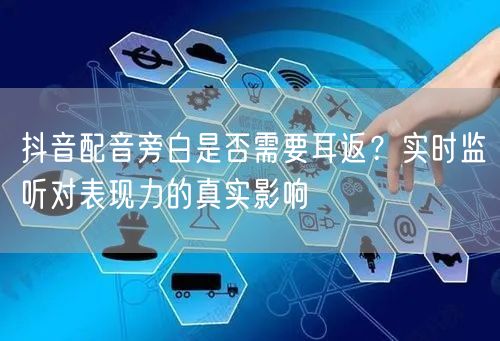 抖音配音旁白是否需要耳返？实时监听对表现力的真实影响