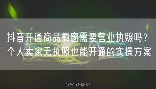 抖音开通商品橱窗需要营业执照吗？个人卖家无执照也能开通的实操方案