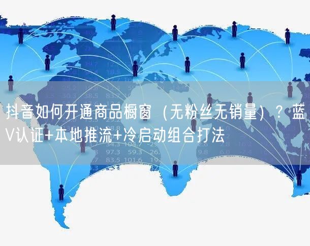 抖音如何开通商品橱窗（无粉丝无销量）？蓝V认证+本地推流+冷启动组合打法