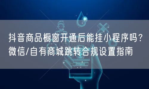 抖音商品橱窗开通后能挂小程序吗？微信/自有商城跳转合规设置指南