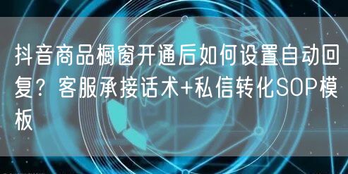 抖音商品橱窗开通后如何设置自动回复？客服承接话术+私信转化SOP模板