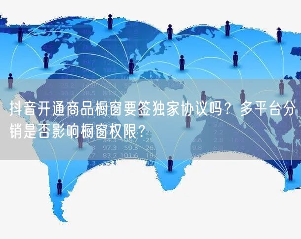 抖音开通商品橱窗要签独家协议吗？多平台分销是否影响橱窗权限？