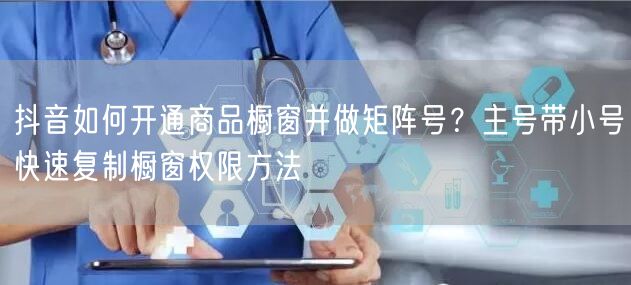 抖音如何开通商品橱窗并做矩阵号？主号带小号快速复制橱窗权限方法