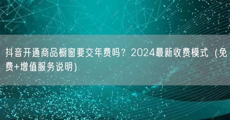 抖音开通商品橱窗要交年费吗？2024最新收费模式（免费+增值服务说明）
