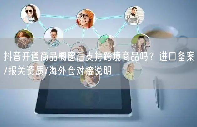 抖音开通商品橱窗后支持跨境商品吗？进口备案/报关资质/海外仓对接说明